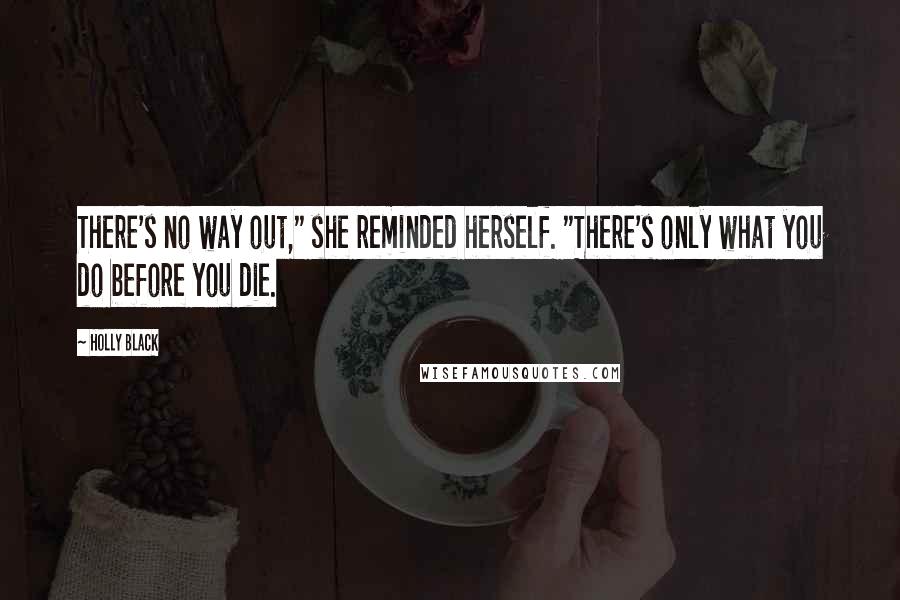 Holly Black Quotes: There's no way out," she reminded herself. "There's only what you do before you die.