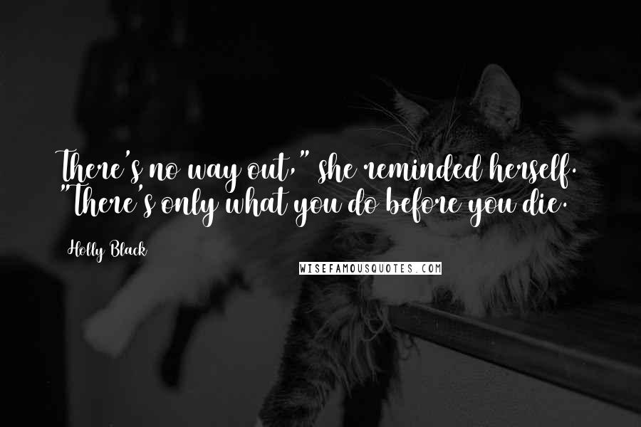 Holly Black Quotes: There's no way out," she reminded herself. "There's only what you do before you die.