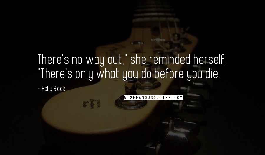 Holly Black Quotes: There's no way out," she reminded herself. "There's only what you do before you die.