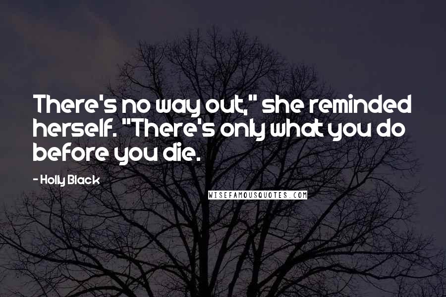 Holly Black Quotes: There's no way out," she reminded herself. "There's only what you do before you die.