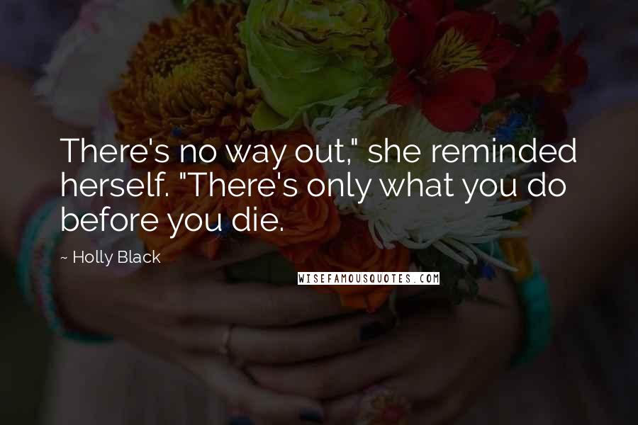 Holly Black Quotes: There's no way out," she reminded herself. "There's only what you do before you die.