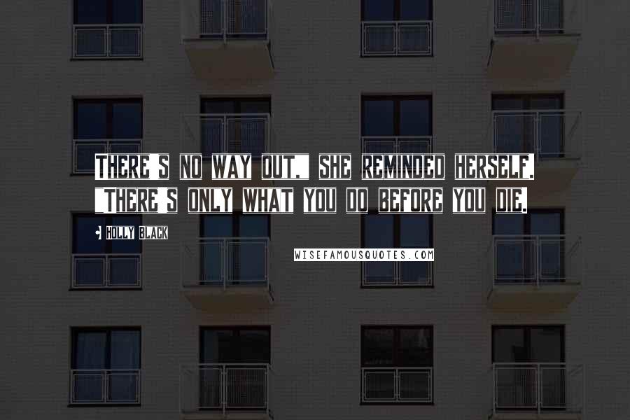Holly Black Quotes: There's no way out," she reminded herself. "There's only what you do before you die.