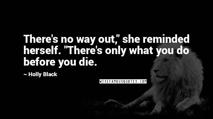 Holly Black Quotes: There's no way out," she reminded herself. "There's only what you do before you die.
