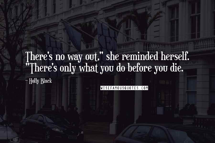 Holly Black Quotes: There's no way out," she reminded herself. "There's only what you do before you die.