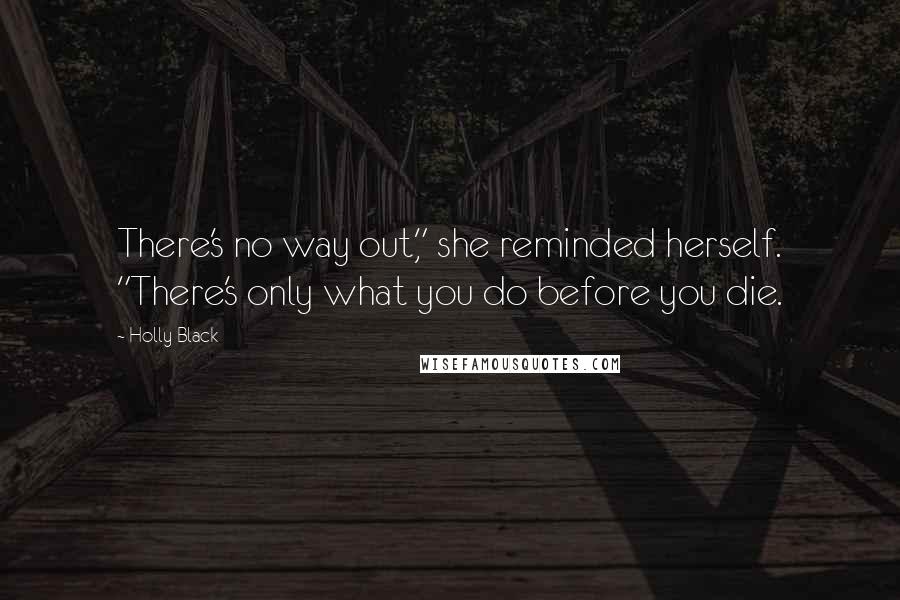Holly Black Quotes: There's no way out," she reminded herself. "There's only what you do before you die.