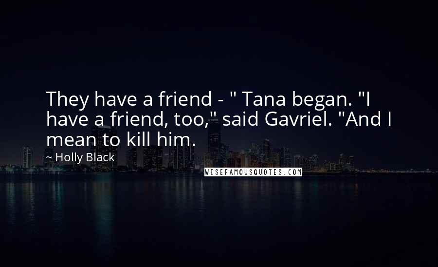 Holly Black Quotes: They have a friend - " Tana began. "I have a friend, too," said Gavriel. "And I mean to kill him.