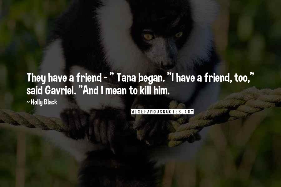 Holly Black Quotes: They have a friend - " Tana began. "I have a friend, too," said Gavriel. "And I mean to kill him.