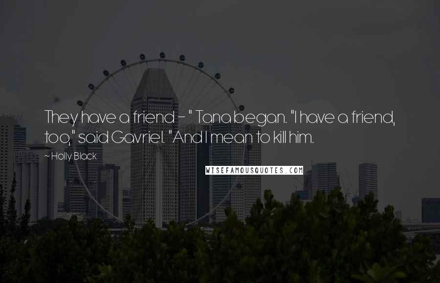 Holly Black Quotes: They have a friend - " Tana began. "I have a friend, too," said Gavriel. "And I mean to kill him.