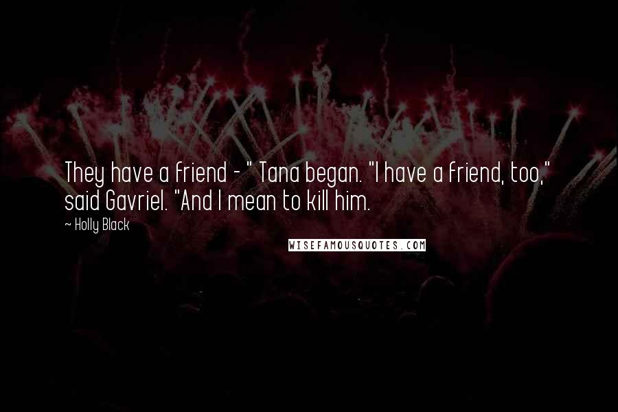 Holly Black Quotes: They have a friend - " Tana began. "I have a friend, too," said Gavriel. "And I mean to kill him.