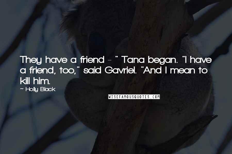 Holly Black Quotes: They have a friend - " Tana began. "I have a friend, too," said Gavriel. "And I mean to kill him.