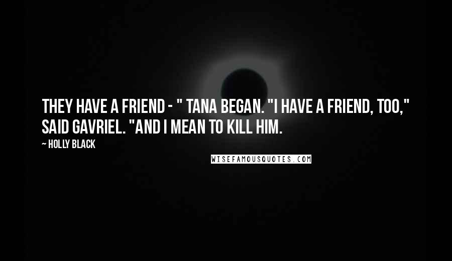 Holly Black Quotes: They have a friend - " Tana began. "I have a friend, too," said Gavriel. "And I mean to kill him.