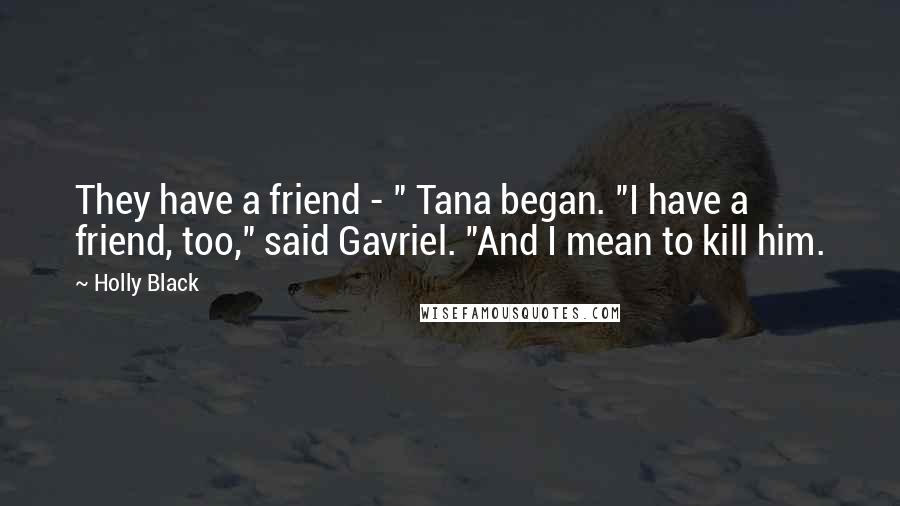 Holly Black Quotes: They have a friend - " Tana began. "I have a friend, too," said Gavriel. "And I mean to kill him.