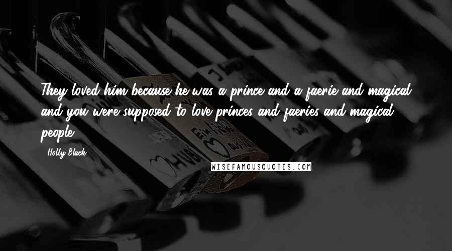 Holly Black Quotes: They loved him because he was a prince and a faerie and magical and you were supposed to love princes and faeries and magical people.