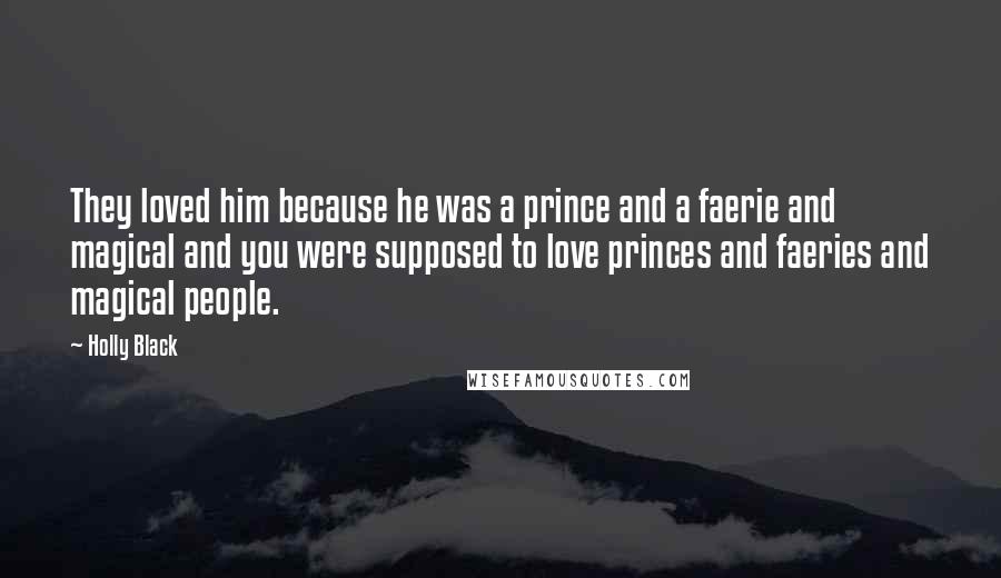 Holly Black Quotes: They loved him because he was a prince and a faerie and magical and you were supposed to love princes and faeries and magical people.