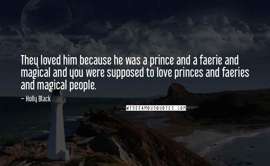 Holly Black Quotes: They loved him because he was a prince and a faerie and magical and you were supposed to love princes and faeries and magical people.