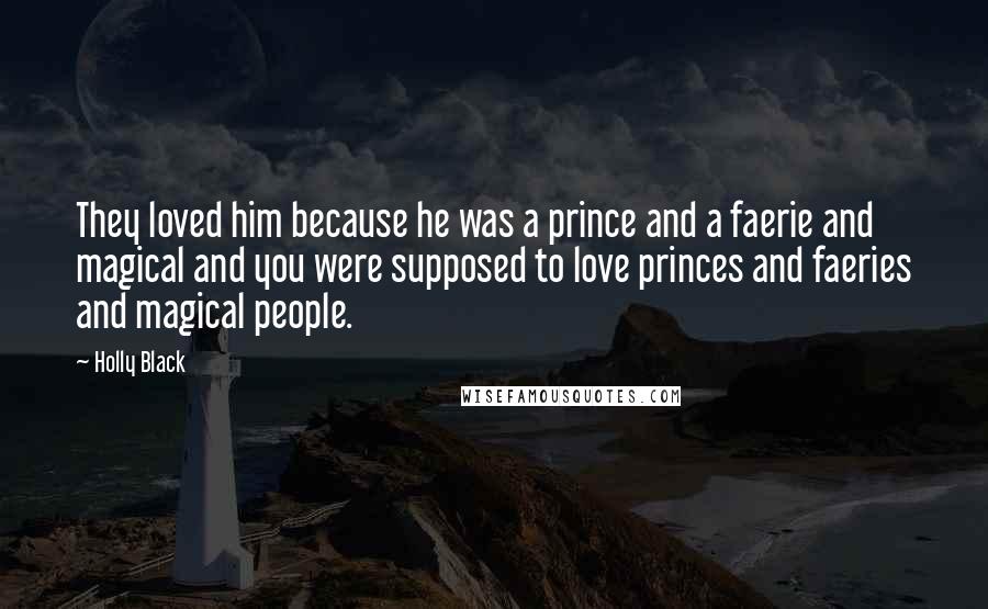 Holly Black Quotes: They loved him because he was a prince and a faerie and magical and you were supposed to love princes and faeries and magical people.