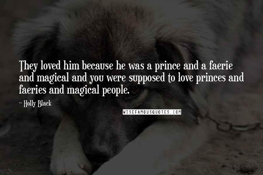 Holly Black Quotes: They loved him because he was a prince and a faerie and magical and you were supposed to love princes and faeries and magical people.