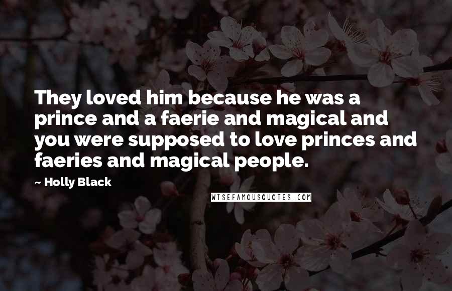 Holly Black Quotes: They loved him because he was a prince and a faerie and magical and you were supposed to love princes and faeries and magical people.