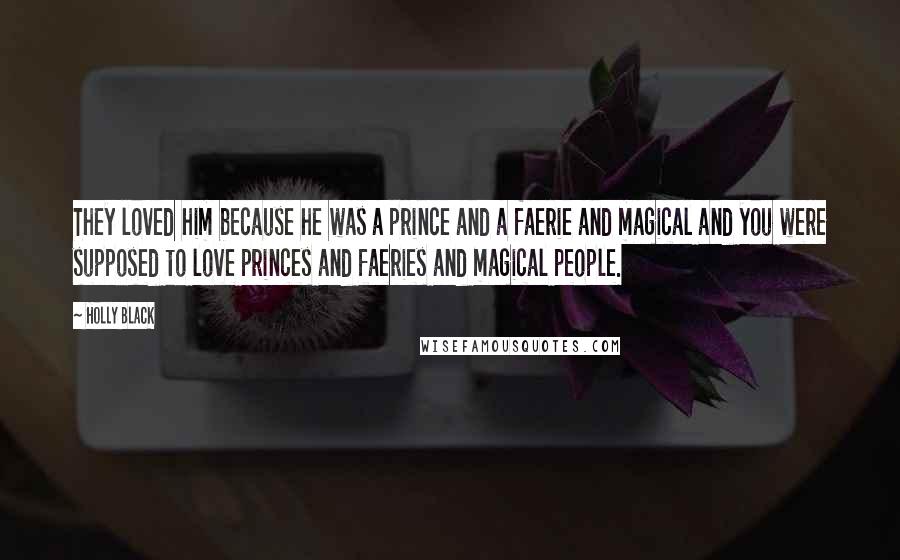 Holly Black Quotes: They loved him because he was a prince and a faerie and magical and you were supposed to love princes and faeries and magical people.