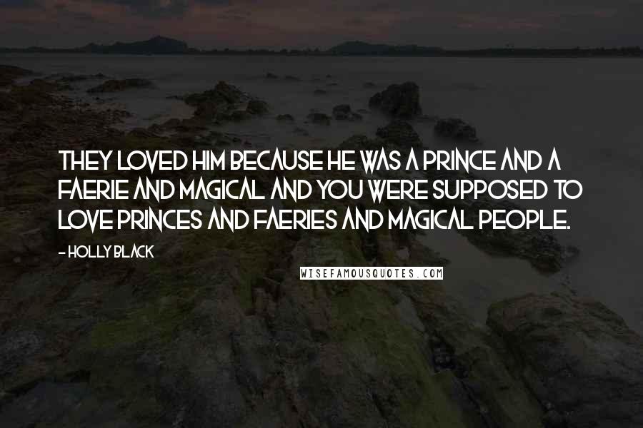 Holly Black Quotes: They loved him because he was a prince and a faerie and magical and you were supposed to love princes and faeries and magical people.