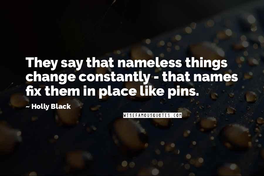 Holly Black Quotes: They say that nameless things change constantly - that names fix them in place like pins.