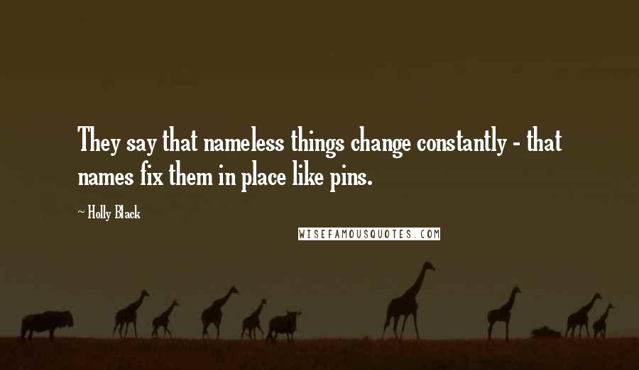 Holly Black Quotes: They say that nameless things change constantly - that names fix them in place like pins.