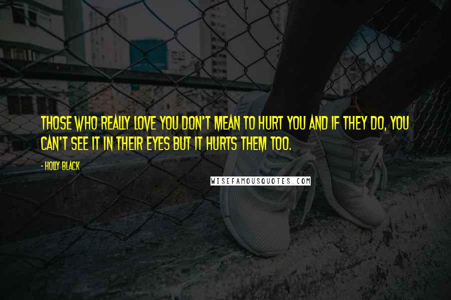 Holly Black Quotes: Those who really love you don't mean to hurt you and if they do, you can't see it in their eyes but it hurts them too.