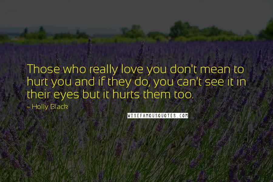 Holly Black Quotes: Those who really love you don't mean to hurt you and if they do, you can't see it in their eyes but it hurts them too.