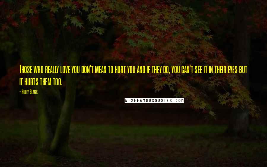 Holly Black Quotes: Those who really love you don't mean to hurt you and if they do, you can't see it in their eyes but it hurts them too.