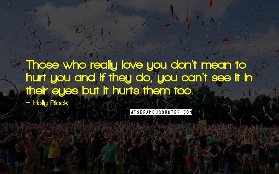 Holly Black Quotes: Those who really love you don't mean to hurt you and if they do, you can't see it in their eyes but it hurts them too.