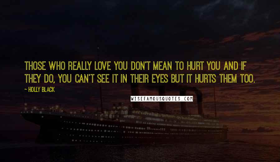 Holly Black Quotes: Those who really love you don't mean to hurt you and if they do, you can't see it in their eyes but it hurts them too.