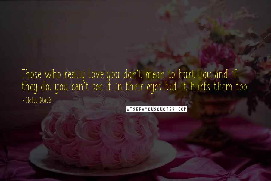 Holly Black Quotes: Those who really love you don't mean to hurt you and if they do, you can't see it in their eyes but it hurts them too.