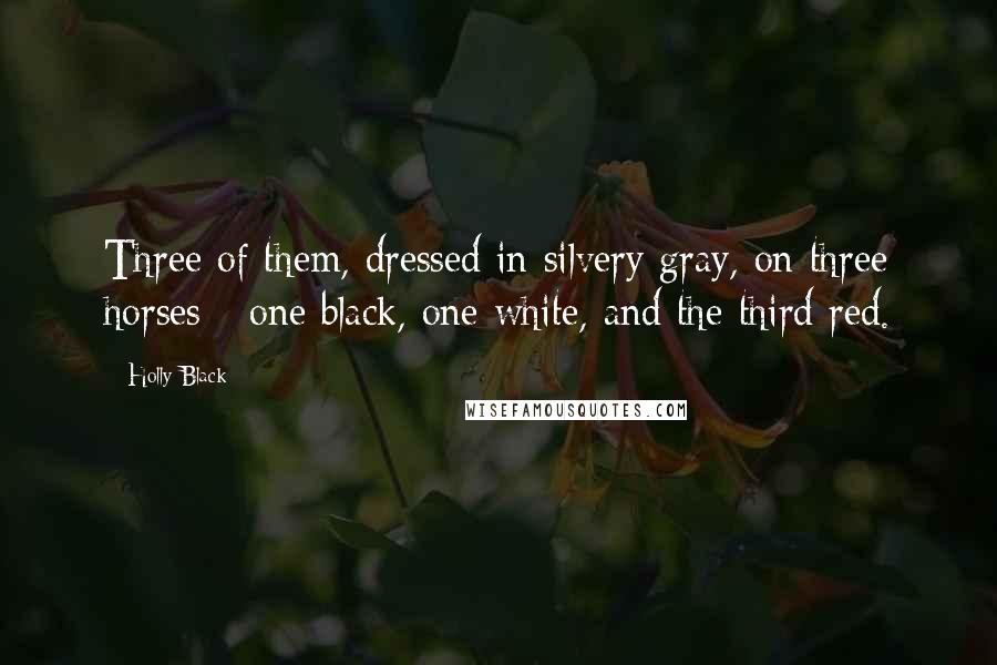 Holly Black Quotes: Three of them, dressed in silvery gray, on three horses - one black, one white, and the third red.