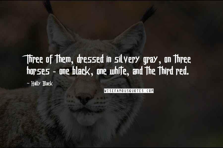 Holly Black Quotes: Three of them, dressed in silvery gray, on three horses - one black, one white, and the third red.