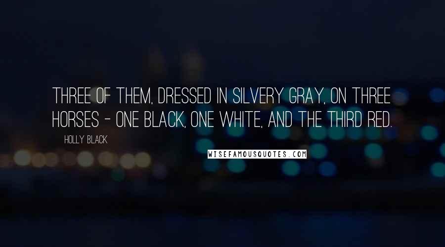 Holly Black Quotes: Three of them, dressed in silvery gray, on three horses - one black, one white, and the third red.