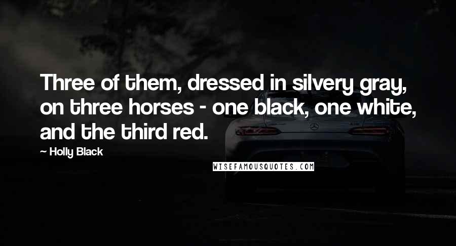 Holly Black Quotes: Three of them, dressed in silvery gray, on three horses - one black, one white, and the third red.