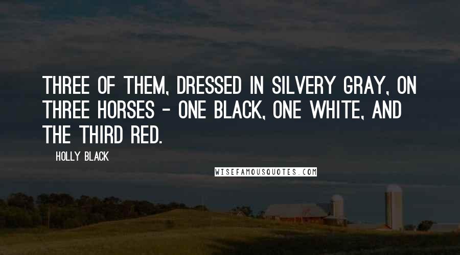 Holly Black Quotes: Three of them, dressed in silvery gray, on three horses - one black, one white, and the third red.