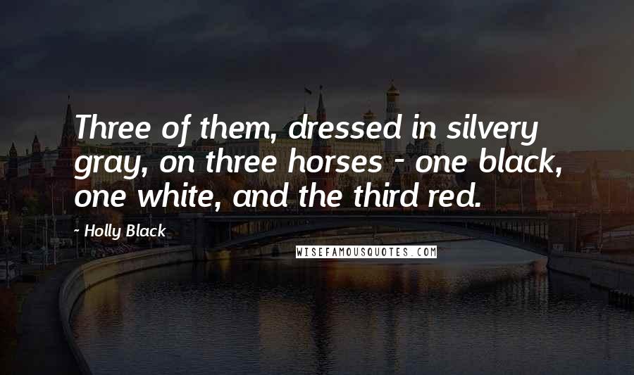 Holly Black Quotes: Three of them, dressed in silvery gray, on three horses - one black, one white, and the third red.