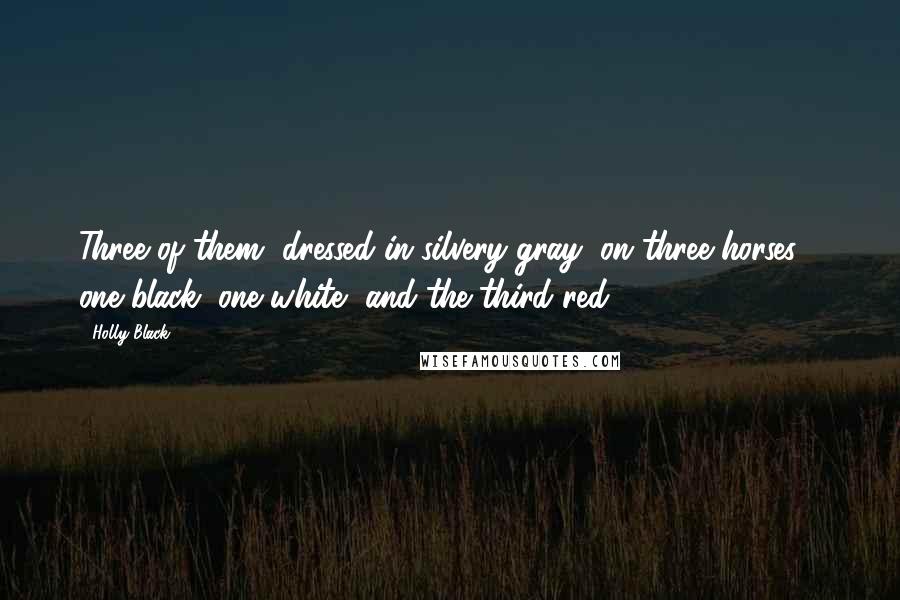 Holly Black Quotes: Three of them, dressed in silvery gray, on three horses - one black, one white, and the third red.