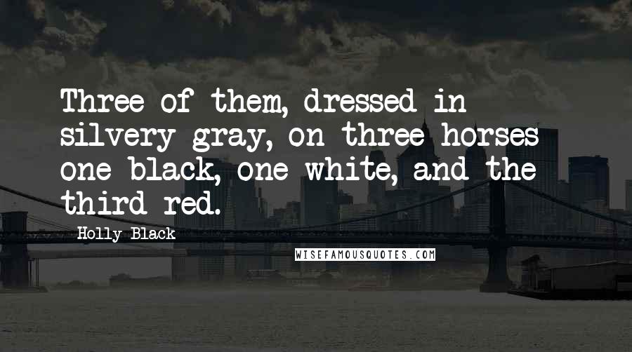 Holly Black Quotes: Three of them, dressed in silvery gray, on three horses - one black, one white, and the third red.