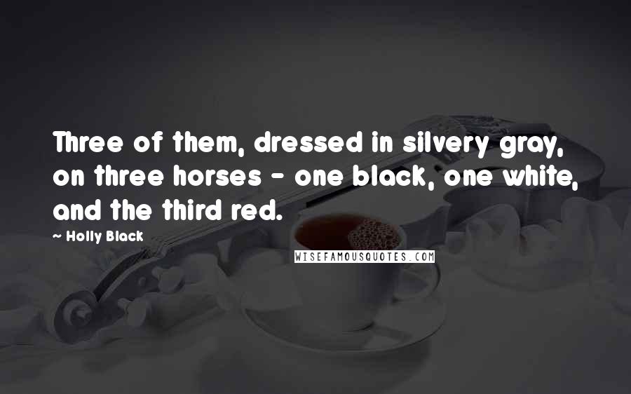 Holly Black Quotes: Three of them, dressed in silvery gray, on three horses - one black, one white, and the third red.