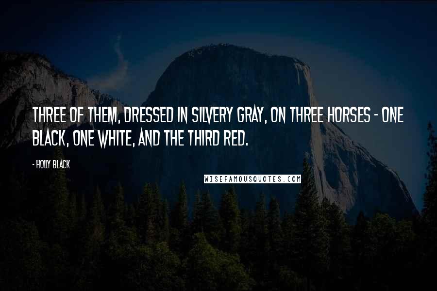 Holly Black Quotes: Three of them, dressed in silvery gray, on three horses - one black, one white, and the third red.