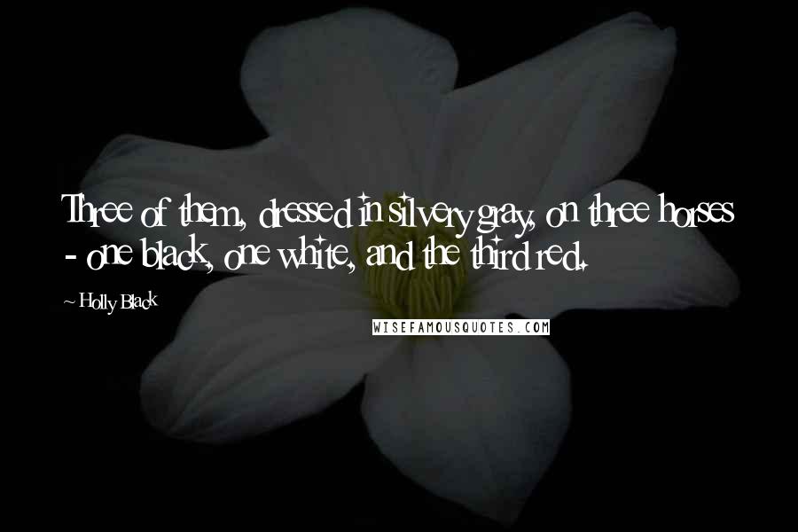 Holly Black Quotes: Three of them, dressed in silvery gray, on three horses - one black, one white, and the third red.