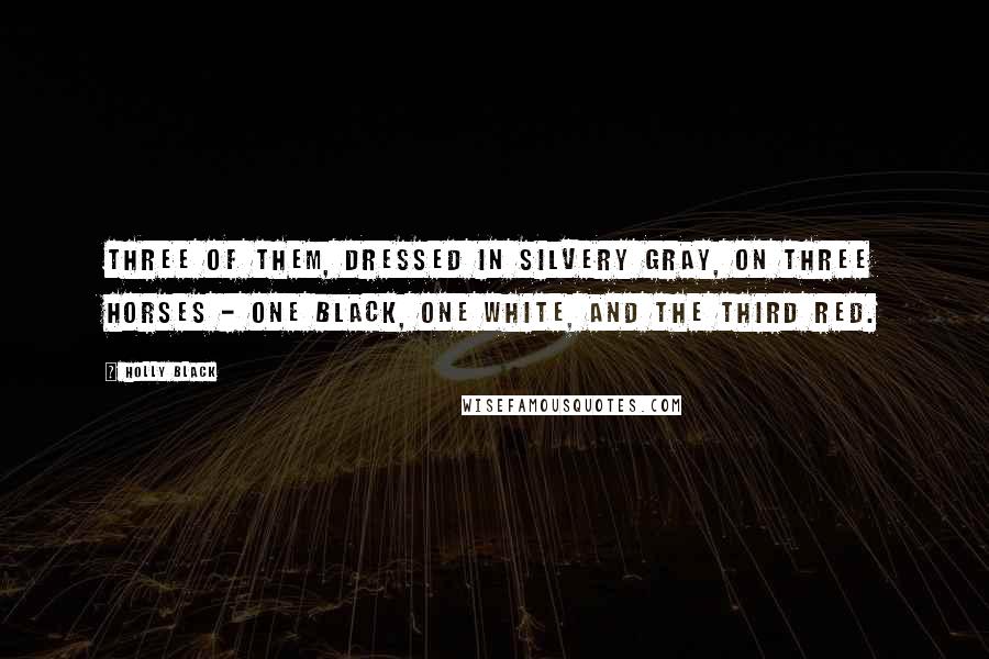 Holly Black Quotes: Three of them, dressed in silvery gray, on three horses - one black, one white, and the third red.