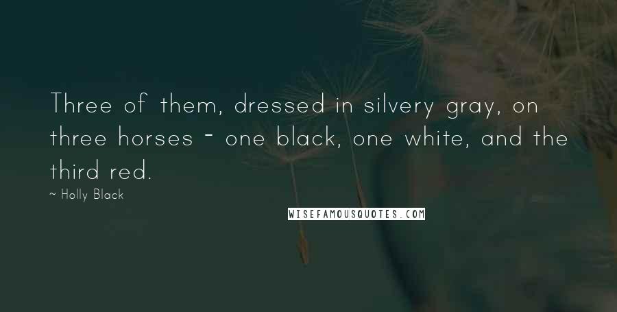 Holly Black Quotes: Three of them, dressed in silvery gray, on three horses - one black, one white, and the third red.