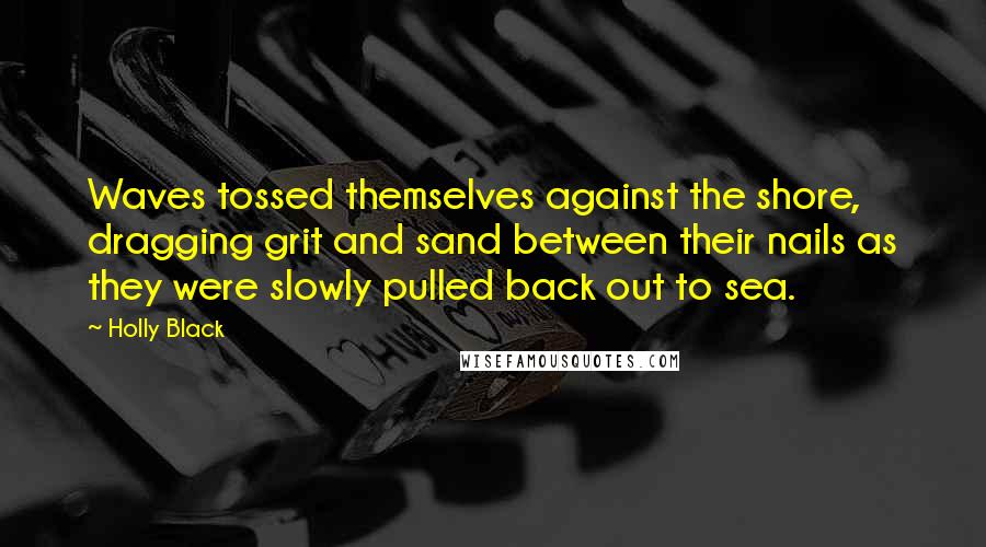 Holly Black Quotes: Waves tossed themselves against the shore, dragging grit and sand between their nails as they were slowly pulled back out to sea.