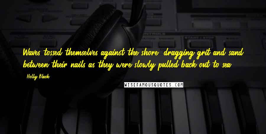 Holly Black Quotes: Waves tossed themselves against the shore, dragging grit and sand between their nails as they were slowly pulled back out to sea.