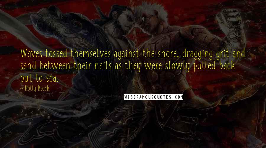 Holly Black Quotes: Waves tossed themselves against the shore, dragging grit and sand between their nails as they were slowly pulled back out to sea.