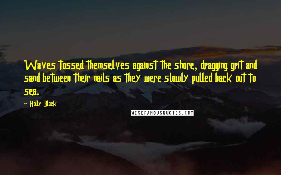 Holly Black Quotes: Waves tossed themselves against the shore, dragging grit and sand between their nails as they were slowly pulled back out to sea.