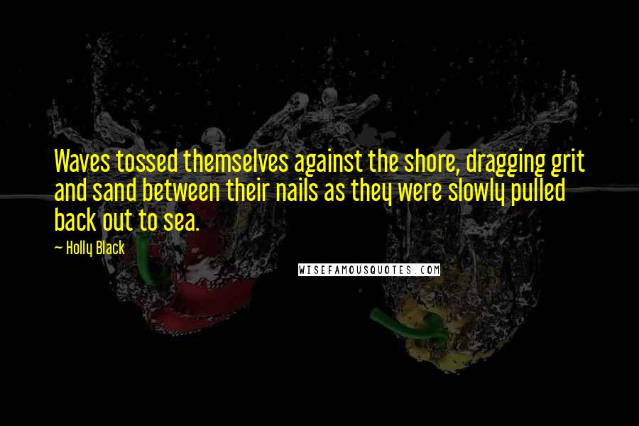 Holly Black Quotes: Waves tossed themselves against the shore, dragging grit and sand between their nails as they were slowly pulled back out to sea.